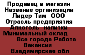 Продавец в магазин › Название организации ­ Лидер Тим, ООО › Отрасль предприятия ­ Алкоголь, напитки › Минимальный оклад ­ 20 000 - Все города Работа » Вакансии   . Владимирская обл.,Муромский р-н